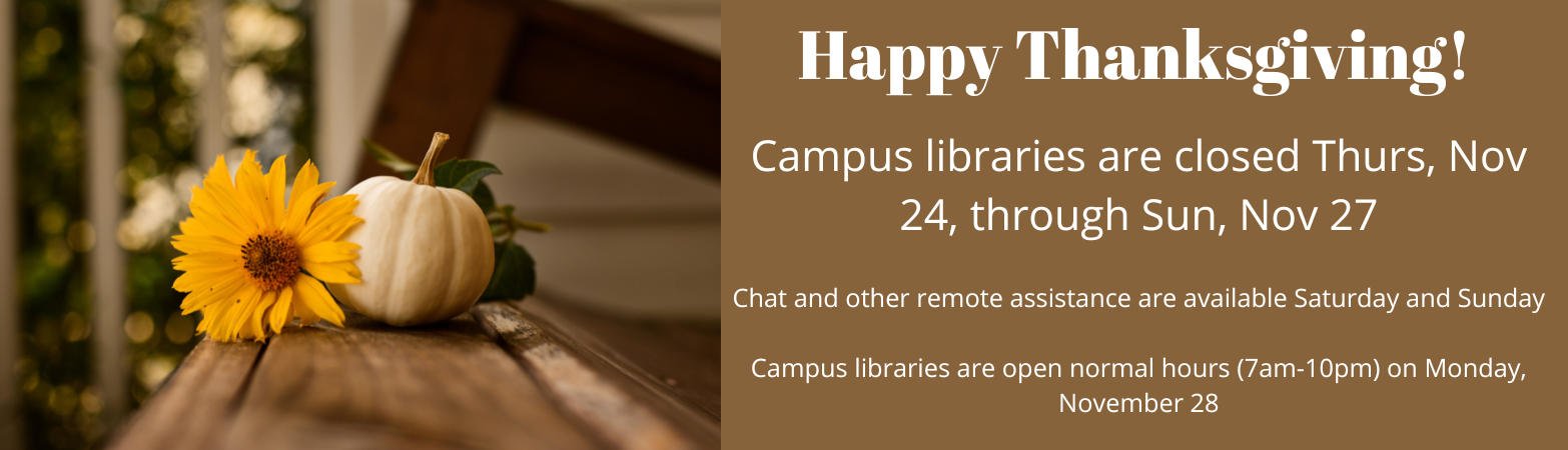 Happy Thanksgiving! Campus libraries are closed Thurs, Nov 24, through Sun, Nov 27. Chat and other remote assistance are available Saturday and Sunday. Campus libraries are open normal hours (7am-10pm) on Monday, November 28.
